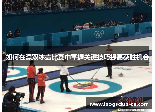 如何在混双冰壶比赛中掌握关键技巧提高获胜机会 如何在混双冰壶比赛中掌握关键技巧提高获胜机会
