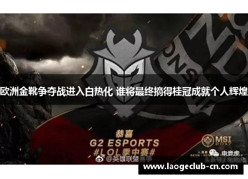 欧洲金靴争夺战进入白热化 谁将最终摘得桂冠成就个人辉煌