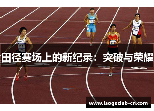 田径赛场上的新纪录：突破与荣耀
