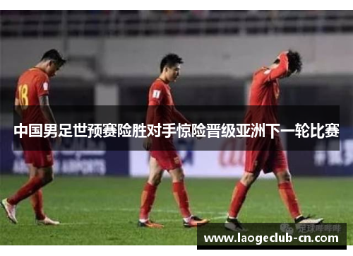 中国男足世预赛险胜对手惊险晋级亚洲下一轮比赛