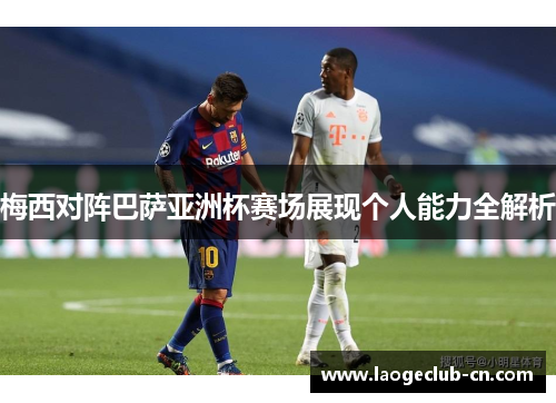 梅西对阵巴萨亚洲杯赛场展现个人能力全解析