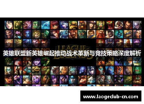 英雄联盟新英雄崛起推动战术革新与竞技策略深度解析