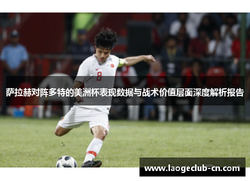 萨拉赫对阵多特的美洲杯表现数据与战术价值层面深度解析报告