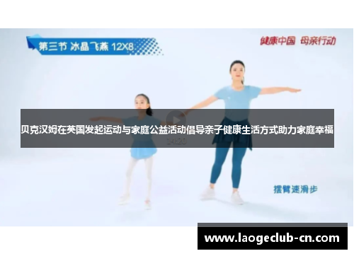 贝克汉姆在英国发起运动与家庭公益活动倡导亲子健康生活方式助力家庭幸福